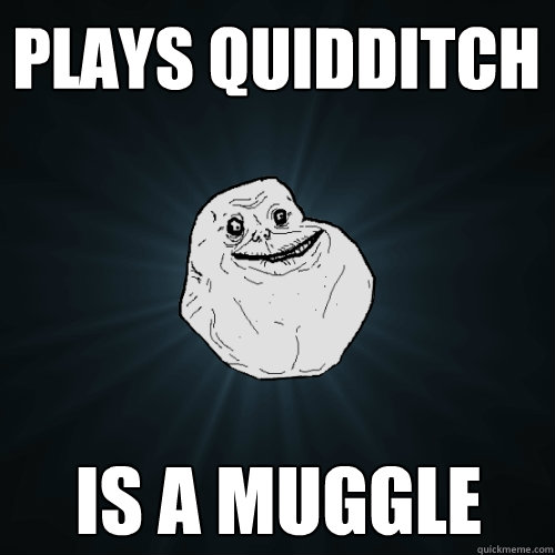 Plays quidditch is a Muggle  Forever Alone