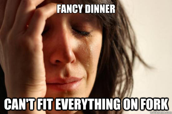 Fancy Dinner can't fit everything on fork    First World Problems
