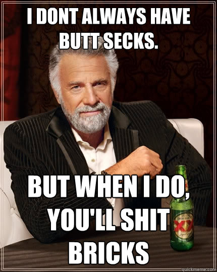 I DONT ALWAYS HAVE BUTT SECKS. But when I do, you'll shit bricks  The Most Interesting Man In The World