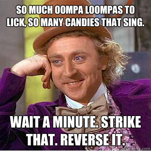 So much Oompa Loompas to lick, so many candies that sing. Wait a minute. Strike that. Reverse it.  Creepy Wonka