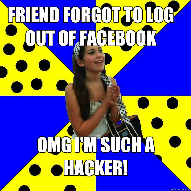 Friend forgot to log out of facebook OMG I'm such a hacker!  Sheltered Suburban Kid