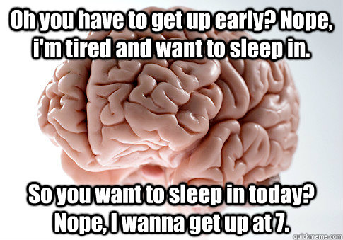 Oh you have to get up early? Nope, i'm tired and want to sleep in. So you want to sleep in today? Nope, I wanna get up at 7.  Scumbag Brain