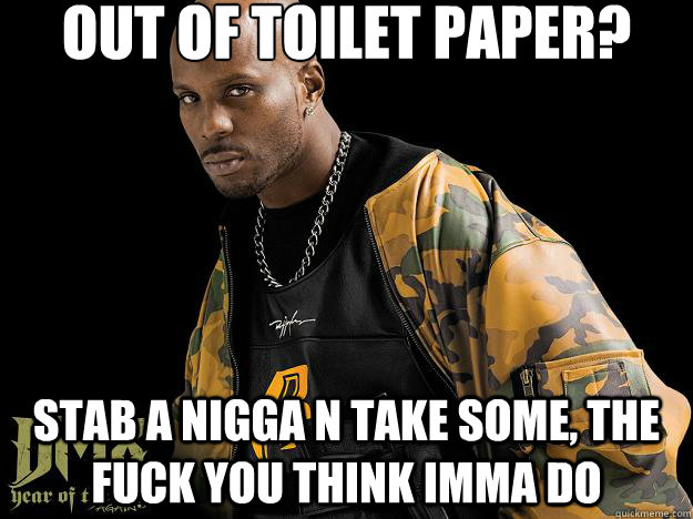 out of toilet paper? stab a nigga n take some, the fuck you think imma do - out of toilet paper? stab a nigga n take some, the fuck you think imma do  Dmx money