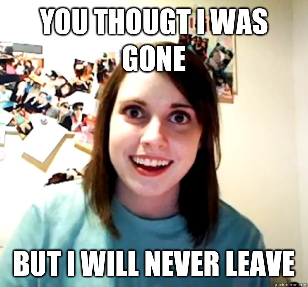 You thougt I was gone But I will never leave   Overly Attached Girlfriend