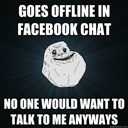 Goes offline in facebook chat no one would want to talk to me anyways  Forever Alone
