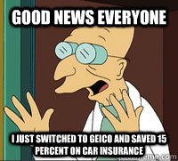 Good News Everyone I just switched to geico and saved 15 percent on car insurance - Good News Everyone I just switched to geico and saved 15 percent on car insurance  Good News Farnsworth