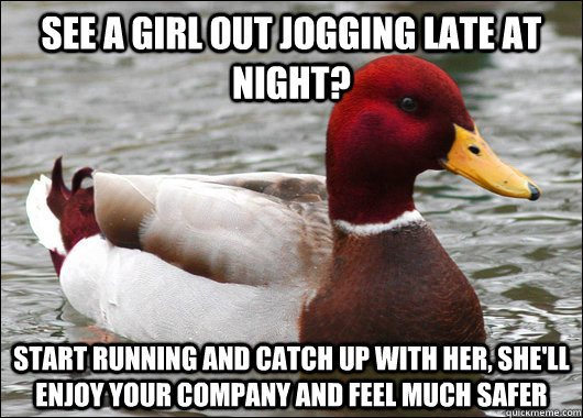 see a girl out jogging late at night? start running and catch up with her, she'll enjoy your company and feel much safer  Malicious Advice Mallard