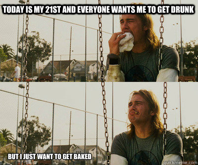 Today is my 21st and everyone wants me to get drunk but I just want to get baked  First World Stoner Problems