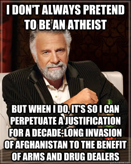 I don't always pretend to be an atheist but when I do, it's so I can perpetuate a justification for a decade-long invasion of Afghanistan to the benefit of arms and drug dealers  The Most Interesting Man In The World
