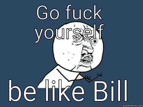 GO FUCK YOURSELF BE LIKE BILL Y U No