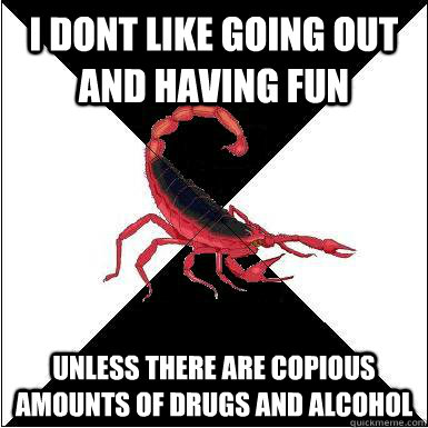 I DONT LIKE GOING OUT AND HAVING FUN UNLESS THERE ARE COPIOUS AMOUNTS OF DRUGS AND ALCOHOL  