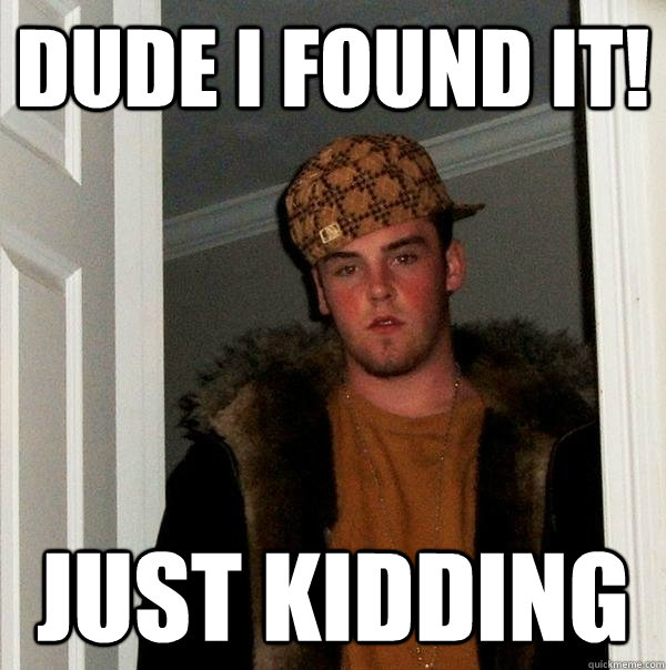 Dude I found it! Just kidding  Scumbag Steve