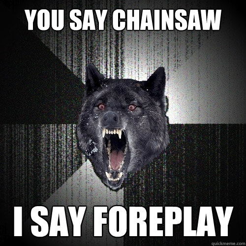 you say chainsaw i say foreplay   Insanity Wolf
