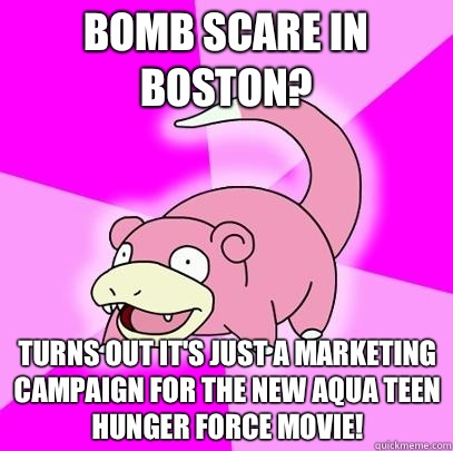 Bomb scare in Boston? Turns out it's just a marketing campaign for the new Aqua Teen Hunger Force movie!  Slowpoke