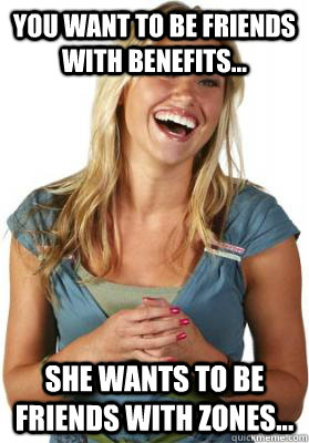 You want to be Friends with Benefits...  She wants to be friends with zones...  Friend Zone Fiona