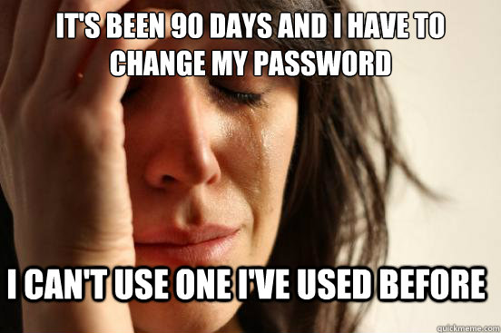 It's been 90 days and I have to change my password I can't use one I've used before  FirstWorldProblems