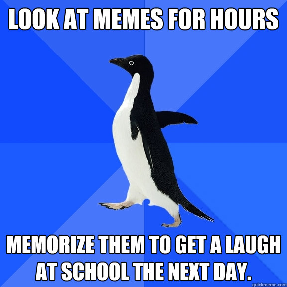 Look at memes for hours memorize them to get a laugh at school the next day.  Socially Awkward Penguin
