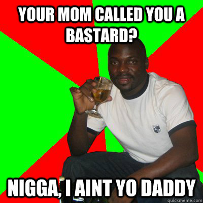 your mom called you a bastard? nigga, i aint yo daddy  Low Expectations Black Father