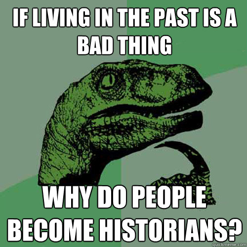If living in the past is a bad thing Why do people become historians?  Philosoraptor