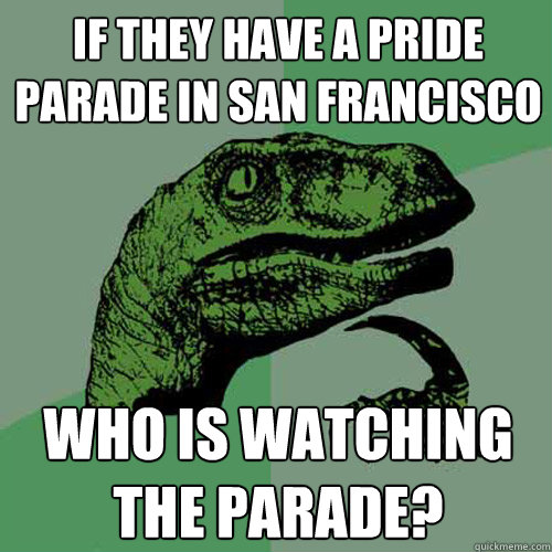If they have a Pride Parade in San Francisco Who is watching the parade?  Philosoraptor