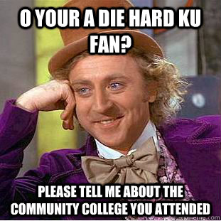 O your a die hard KU fan? Please tell me about the community college you attended  Condescending Wonka
