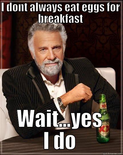 I DONT ALWAYS EAT EGGS FOR BREAKFAST WAIT...YES I DO The Most Interesting Man In The World