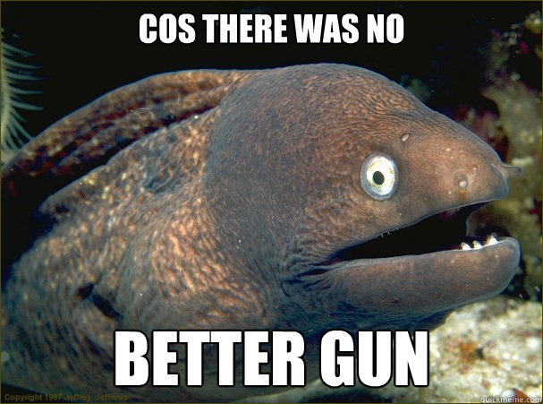 cos there was no better gun  Bad Joke Eel