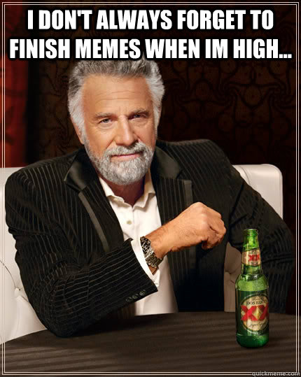 I don't always forget to finish memes when im high...   The Most Interesting Man In The World