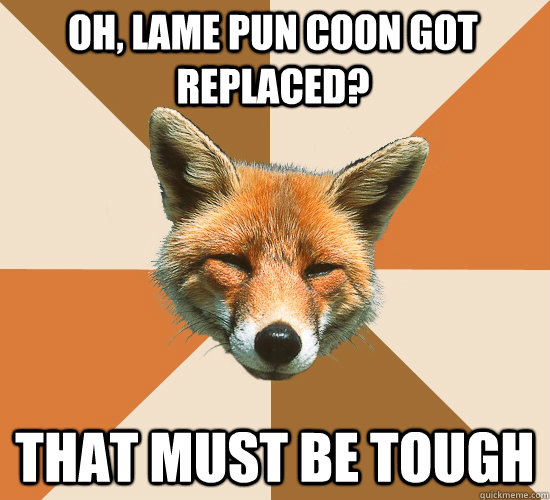 Oh, lame pun coon got replaced? that must be tough - Oh, lame pun coon got replaced? that must be tough  Condescending Fox