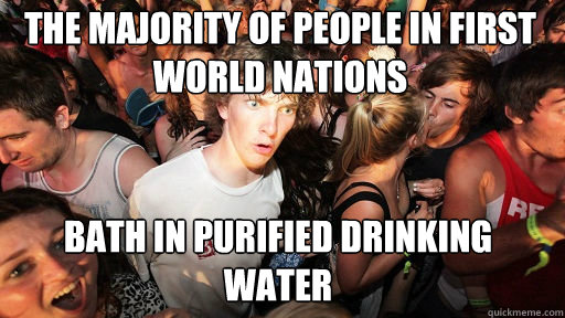 The majority of people in first world nations
 bath in purified drinking water - The majority of people in first world nations
 bath in purified drinking water  Sudden Clarity Clarence