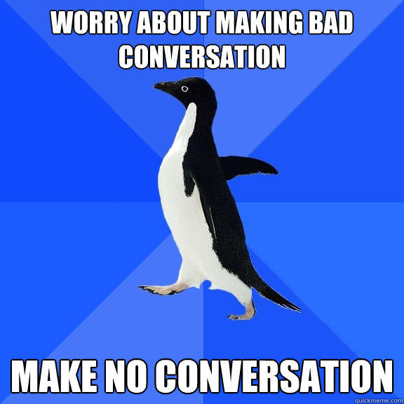 Worry about making bad conversation Make no conversation  Socially Awkward Penguin