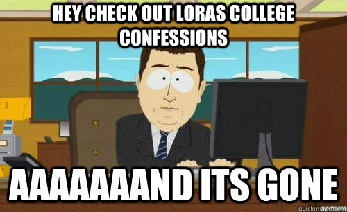 HEY CHECK OUT LORAS COLLEGE CONFESSIONS AAAAAAAND ITS GONE - HEY CHECK OUT LORAS COLLEGE CONFESSIONS AAAAAAAND ITS GONE  anditsgone
