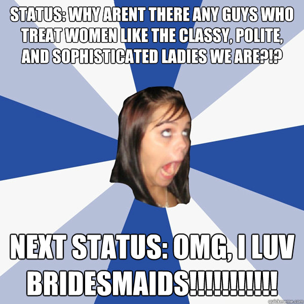 Status: why arent there any guys who treat women like the classy, polite, and sophisticated ladies we are?!? next status: OMG, I LUV BRIDESMAIDS!!!!!!!!!!!  Annoying Facebook Girl