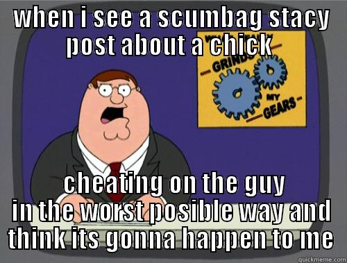 not fun - WHEN I SEE A SCUMBAG STACY POST ABOUT A CHICK   CHEATING ON THE GUY IN THE WORST POSIBLE WAY AND THINK ITS GONNA HAPPEN TO ME Grinds my gears