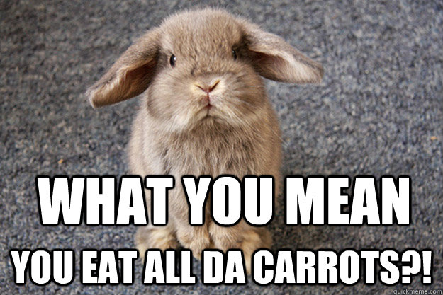 What you mean  You eat all da carrots?!  