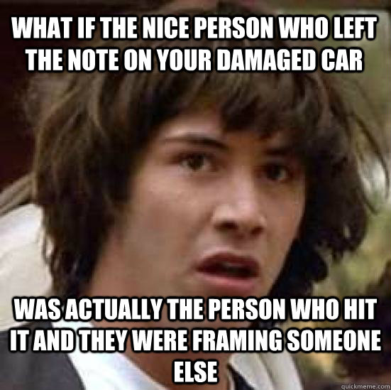What if the nice person who left the note on your damaged car Was actually the person who hit it and they were framing someone else - What if the nice person who left the note on your damaged car Was actually the person who hit it and they were framing someone else  conspiracy keanu