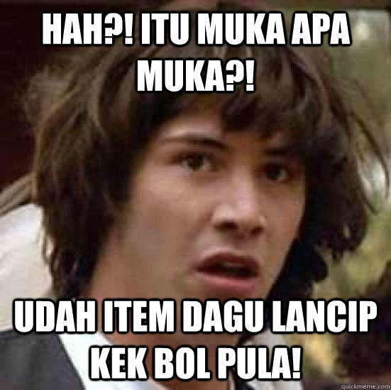 Hah?! itu muka apa muka?! udah item dagu lancip kek bol pula! - Hah?! itu muka apa muka?! udah item dagu lancip kek bol pula!  conspiracy keanu