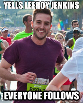 yells Leeroy Jenkins everyone follows  Ridiculously photogenic guy