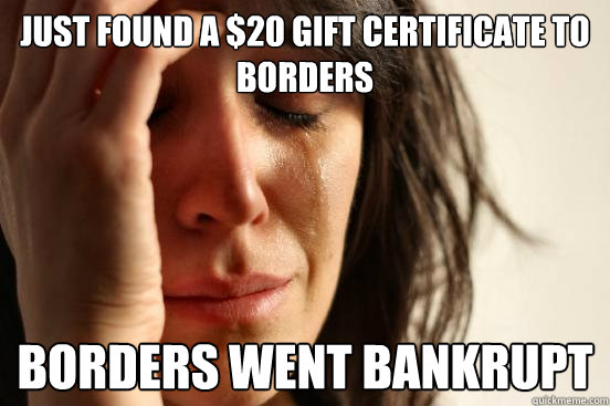 Just found a $20 gift certificate to borders Borders went bankrupt  First World Problems