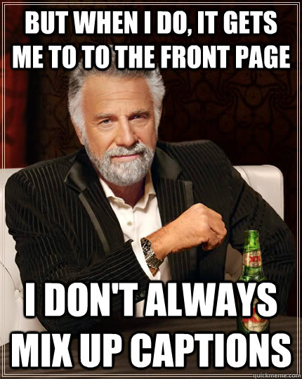 But when I do, it gets me to to the front page I don't always mix up captions  The Most Interesting Man In The World