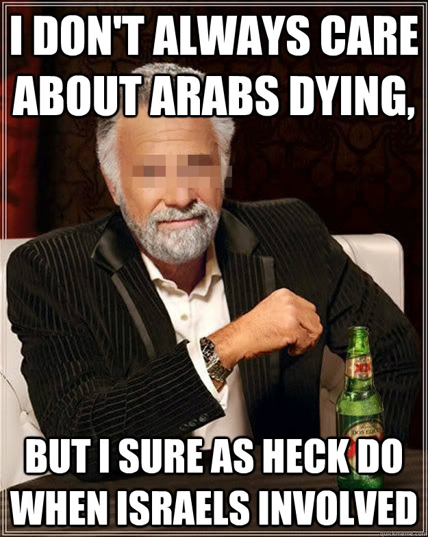 I don't always care about arabs dying, but i sure as heck do when israels involved - I don't always care about arabs dying, but i sure as heck do when israels involved  AA Most Interesting Man