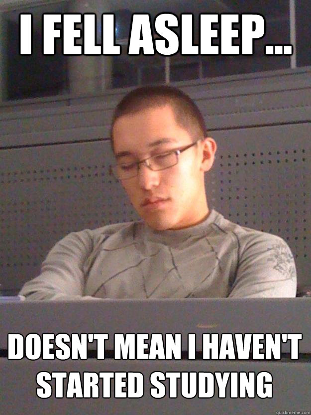 I fell asleep... Doesn't mean I haven't started studying  