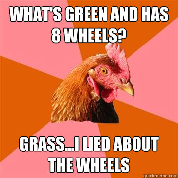 What's green and has 8 wheels? Grass...I lied about the wheels - What's green and has 8 wheels? Grass...I lied about the wheels  Anti-Joke Chicken