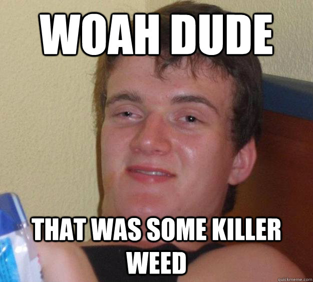 Woah dude That was some killer weed  10 Guy