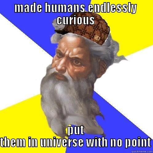 MADE HUMANS ENDLESSLY CURIOUS PUT THEM IN UNIVERSE WITH NO POINT Scumbag God