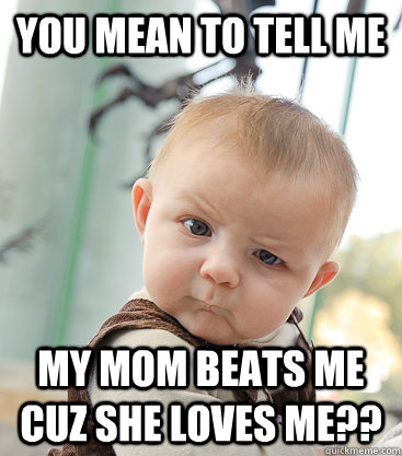 you mean to tell me MY MOM BEATS ME CUZ SHE LOVES ME?? - you mean to tell me MY MOM BEATS ME CUZ SHE LOVES ME??  skeptical baby