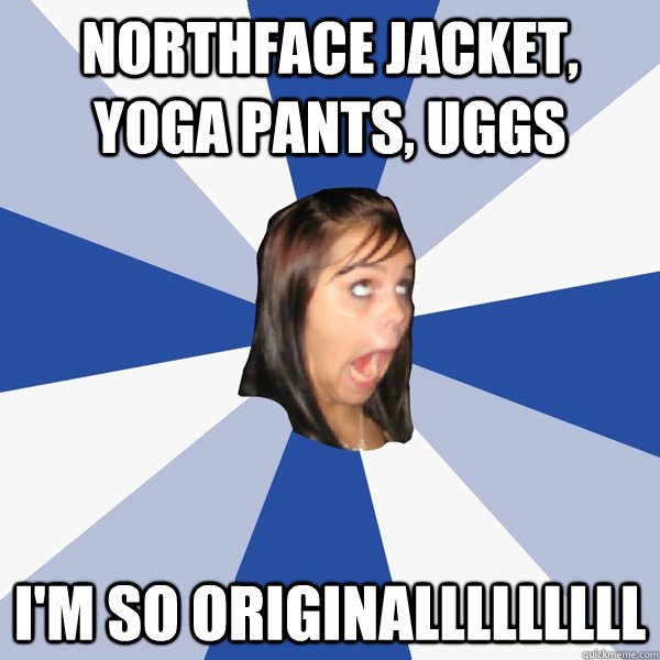 Northface Jacket, Yoga Pants, UGGS I'm so originalllllllll  Annoying Facebook Girl