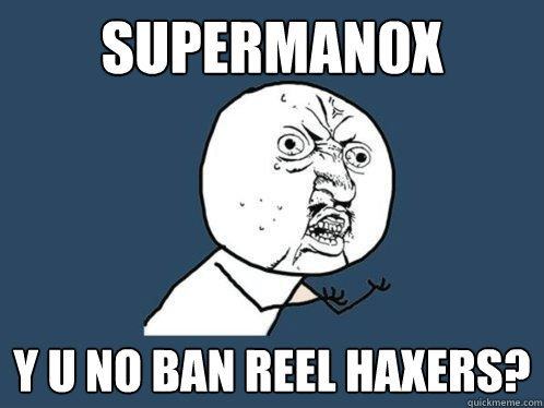 SUPERMAN0x y u no ban reel haxers?  Y U No