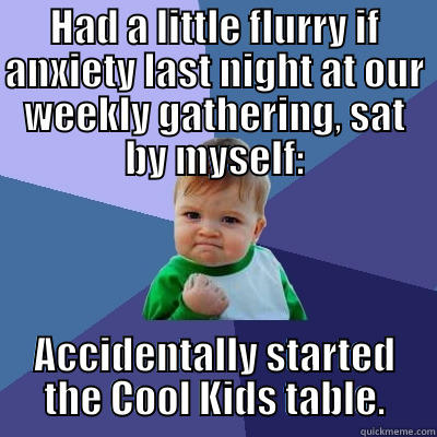 HAD A LITTLE FLURRY IF ANXIETY LAST NIGHT AT OUR WEEKLY GATHERING, SAT BY MYSELF: ACCIDENTALLY STARTED THE COOL KIDS TABLE. Success Kid
