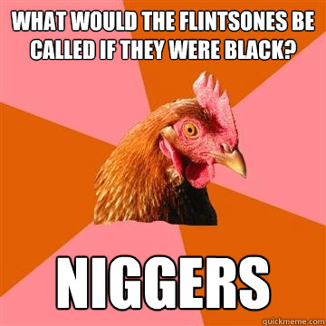 What would the Flintsones be called if they were black? Niggers  Anti-Joke Chicken